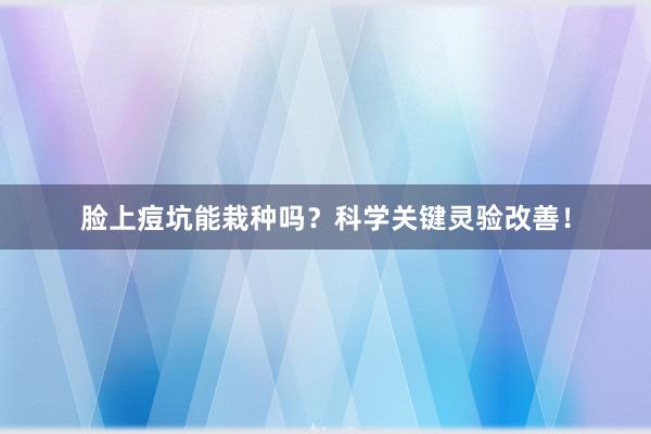 脸上痘坑能栽种吗？科学关键灵验改善！