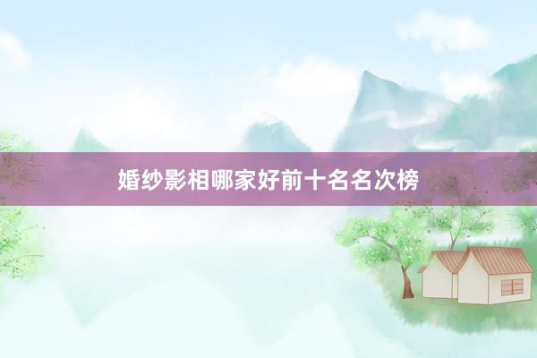 婚纱影相哪家好前十名名次榜